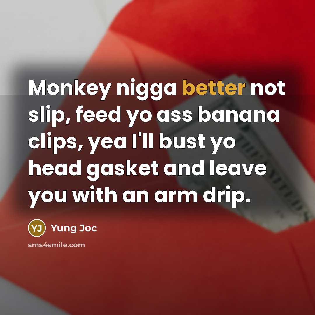 “Monkey nigga better not slip, feed yo ass banana clips, yea I'll bust yo head gasket and leave you with an arm drip.” quote by Yung Joc