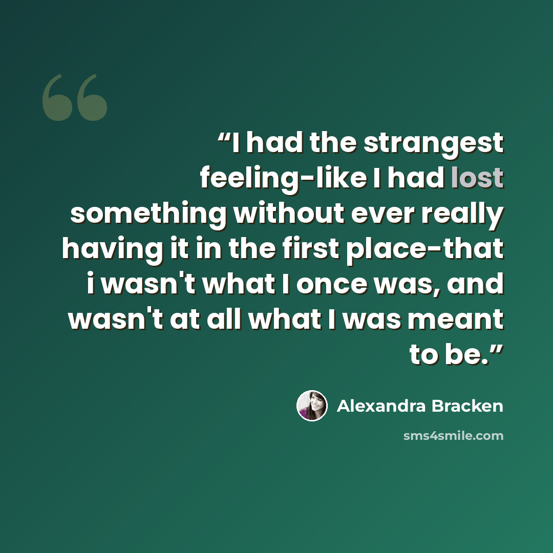 “I had the strangest feeling-like I had lost something without ever really having it in the first place-that i wasn't what I once was, and wasn't at all what I was meant to be.” quote by Alexandra Bracken