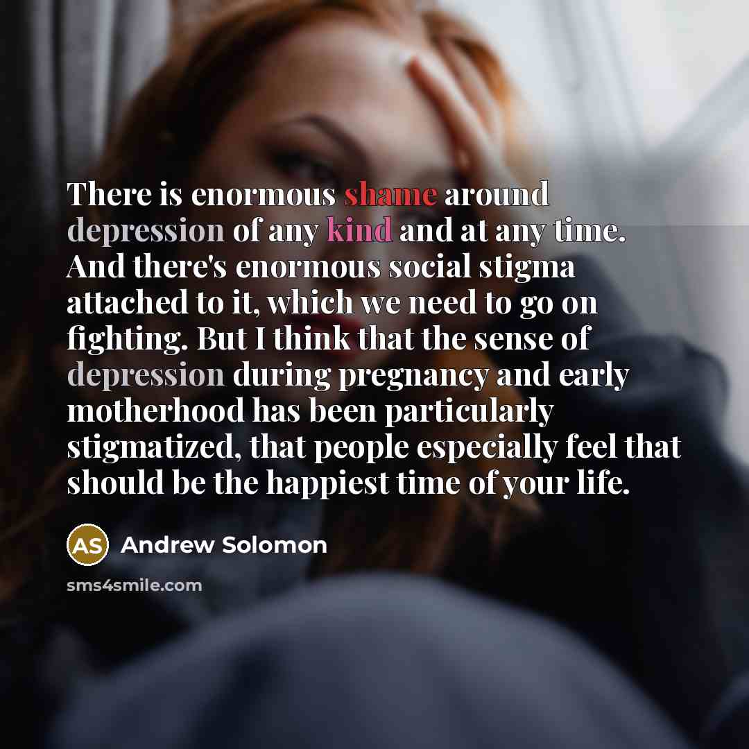 “There is enormous shame around depression of any kind and at any time. And there's enormous social stigma attached to it, which we need to go on fighting. But I think that the sense of depression during pregnancy and early motherhood has been particularly stigmatized, that people especially feel…” quote by Andrew Solomon
