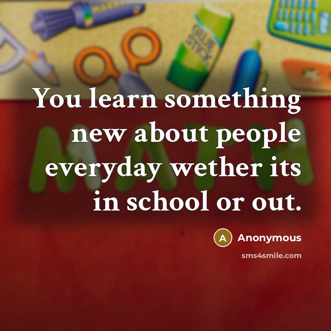 “You learn something new about people everyday wether its in school or out.” quote by Anonymous