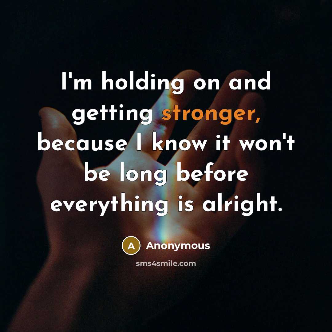 “I'm holding on and getting stronger, because I know it won't be long before everything is alright.” quote by Anonymous