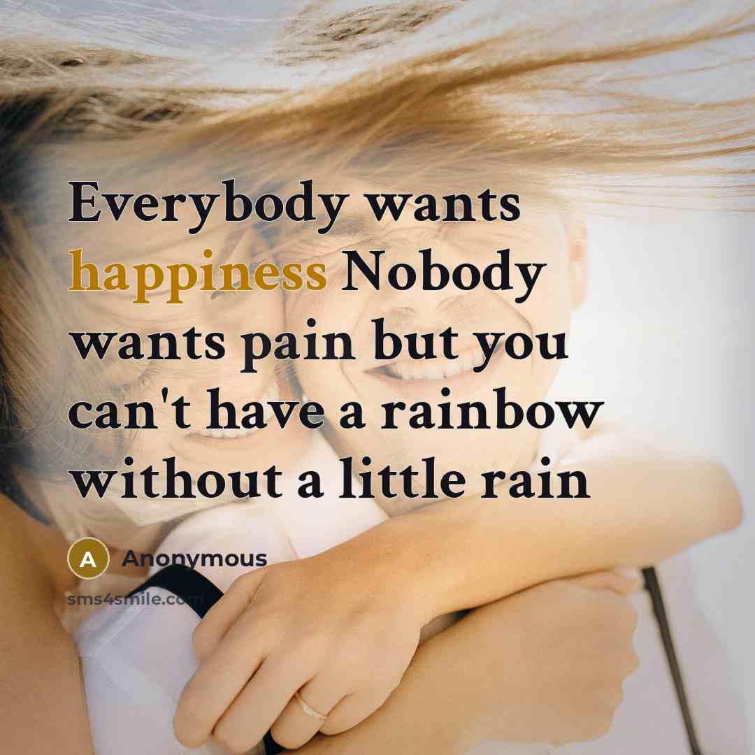 “Everybody wants happiness Nobody wants pain but you can't have a rainbow without a little rain” quote by Anonymous