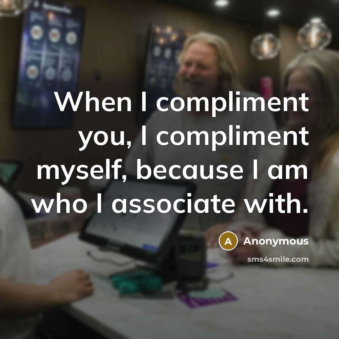 “When I compliment you, I compliment myself, because I am who I associate with.” quote by Anonymous