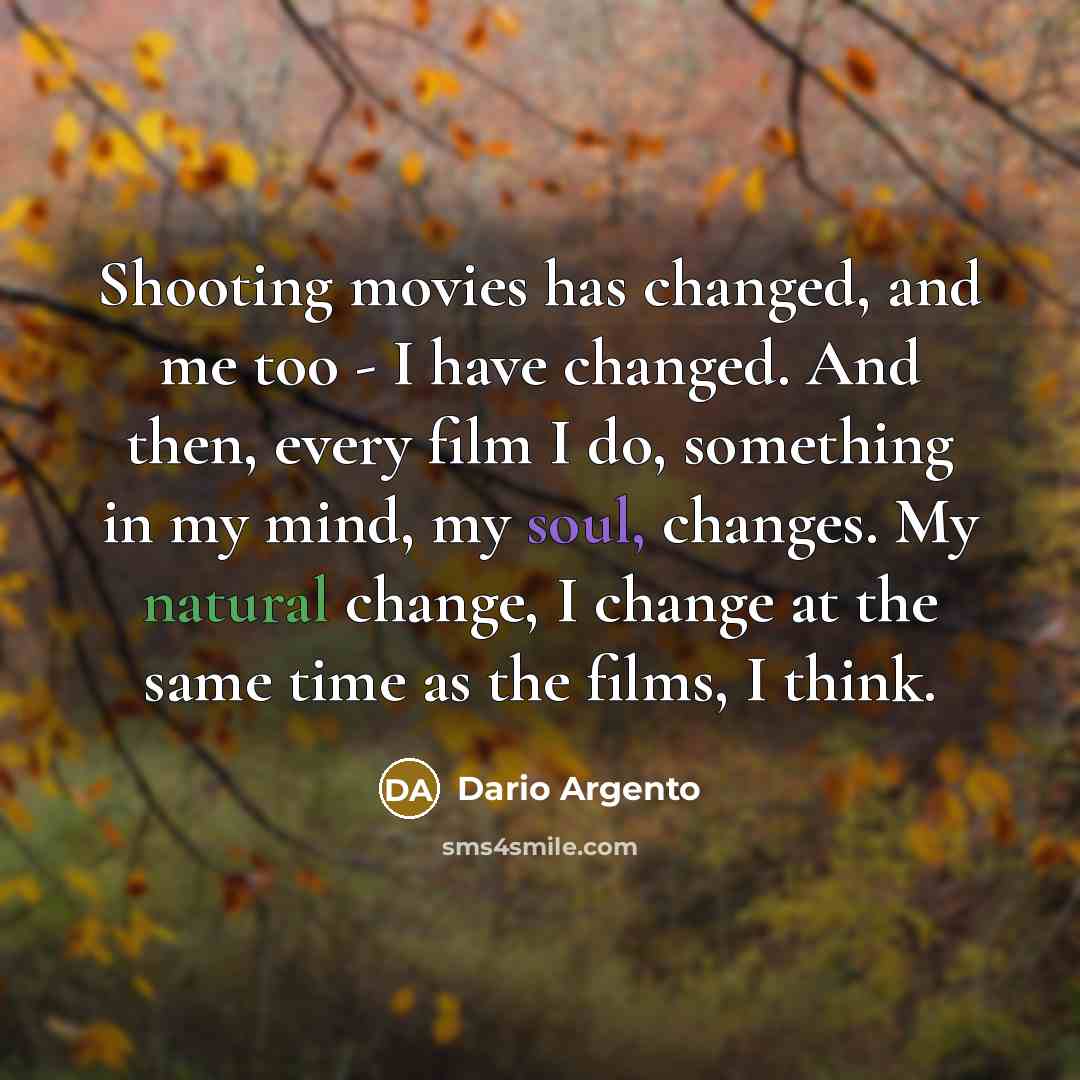 “Shooting movies has changed, and me too - I have changed. And then, every film I do, something in my mind, my soul, changes. My natural change, I change at the same time as the films, I think.” quote by Dario Argento