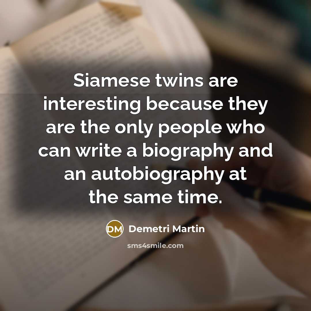 “Siamese twins are interesting because they are the only people who can write a biography and an autobiography at the same time.” quote by Demetri Martin