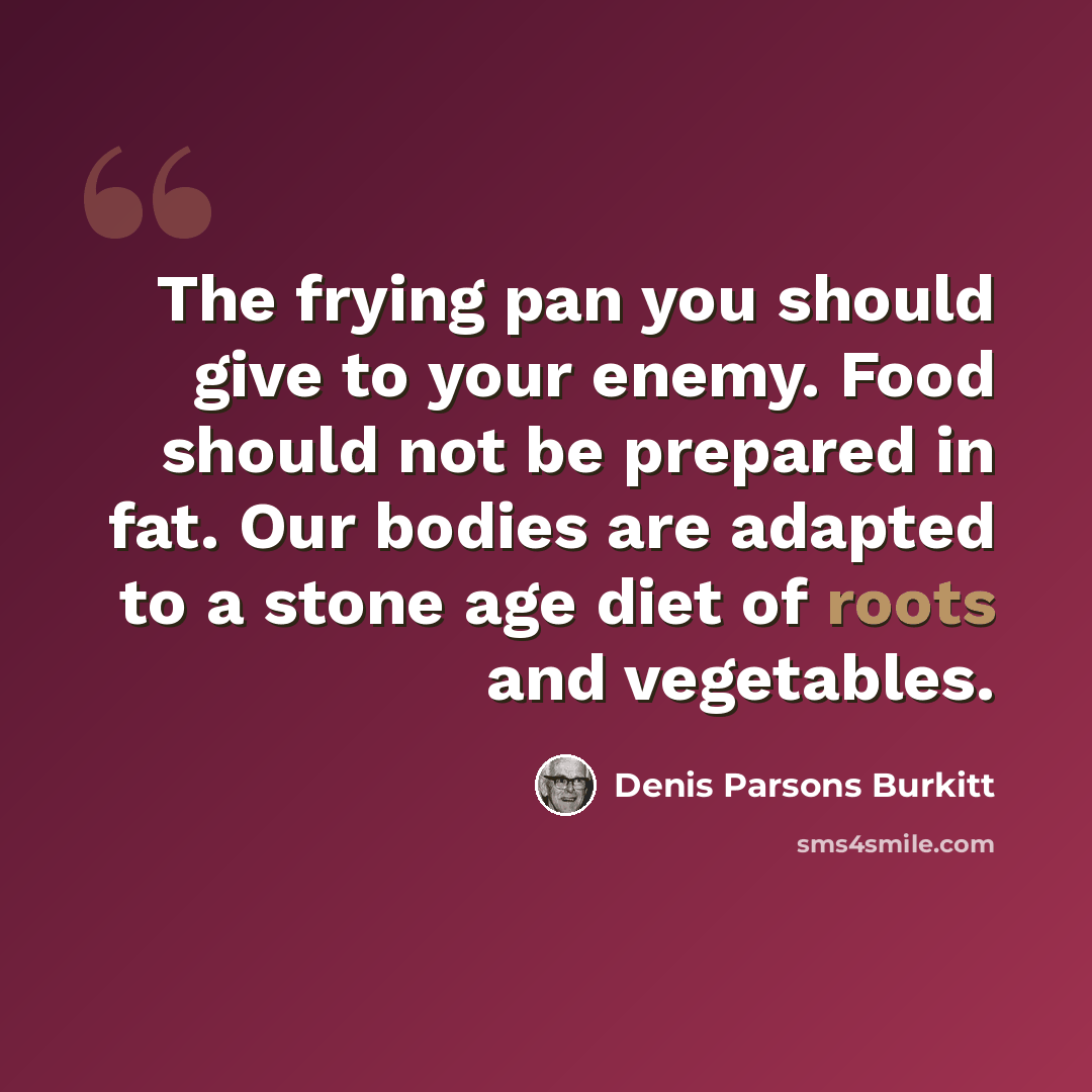 “The frying pan you should give to your enemy. Food should not be prepared in fat. Our bodies are adapted to a stone age diet of roots and vegetables.” quote by Denis Parsons Burkitt