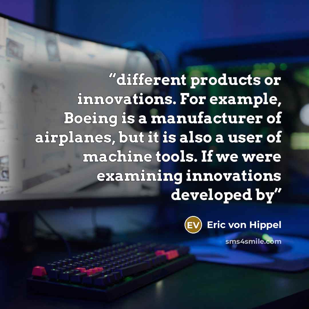 “different products or innovations. For example, Boeing is a manufacturer of airplanes, but it is also a user of machine tools. If we were examining innovations developed by” quote by Eric von Hippel