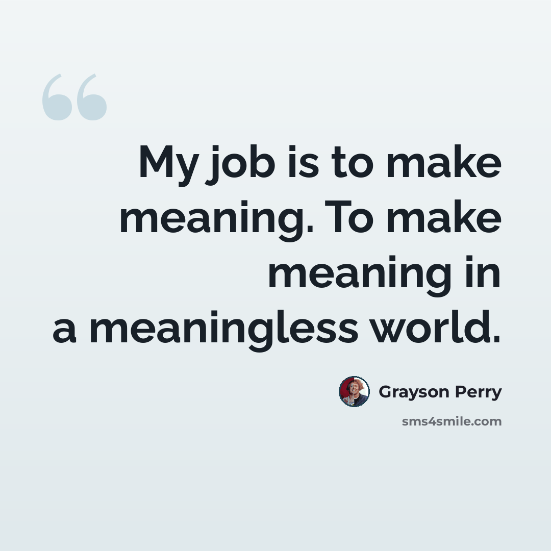 “My job is to make meaning. To make meaning in a meaningless world.” quote by Grayson Perry