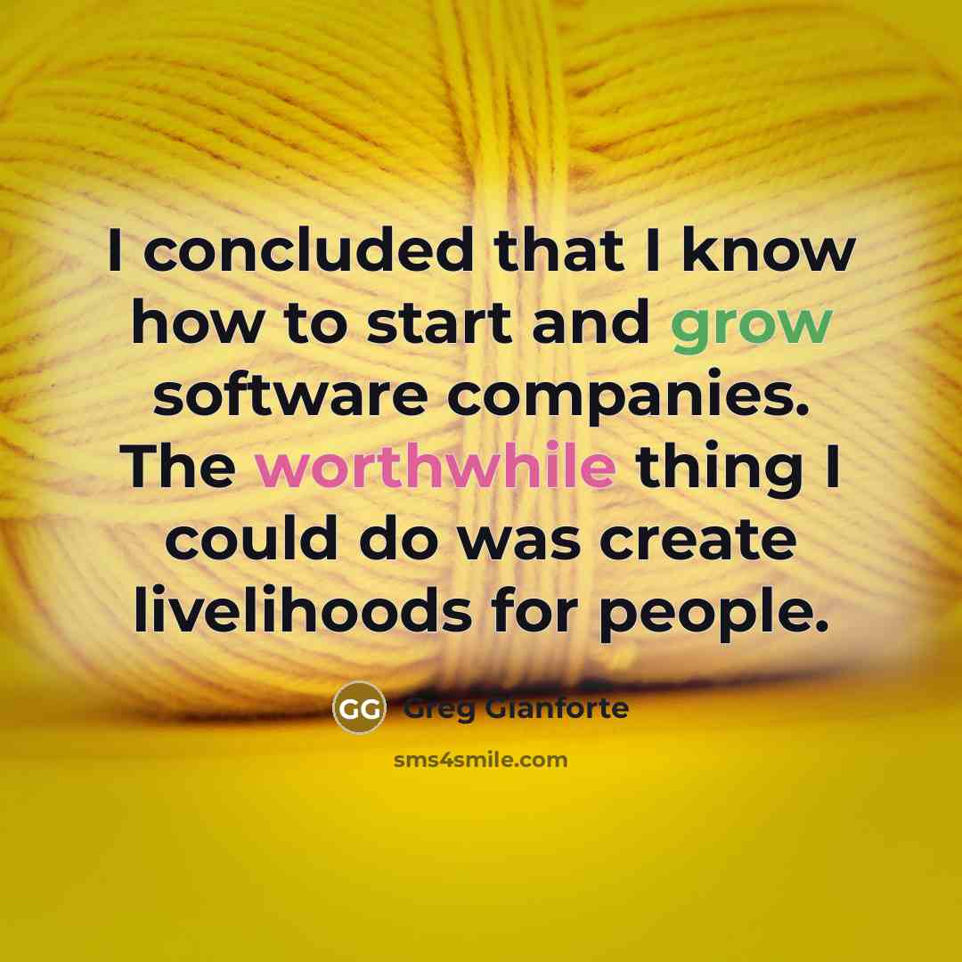 “I concluded that I know how to start and grow software companies. The worthwhile thing I could do was create livelihoods for people.” quote by Greg Gianforte