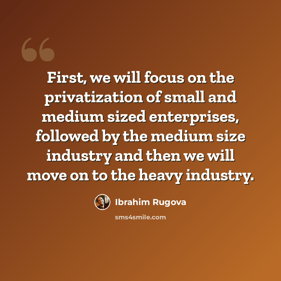 “First, we will focus on the privatization of small and medium sized enterprises, followed by the medium size industry and then we will move on to the heavy industry.” quote by Ibrahim Rugova