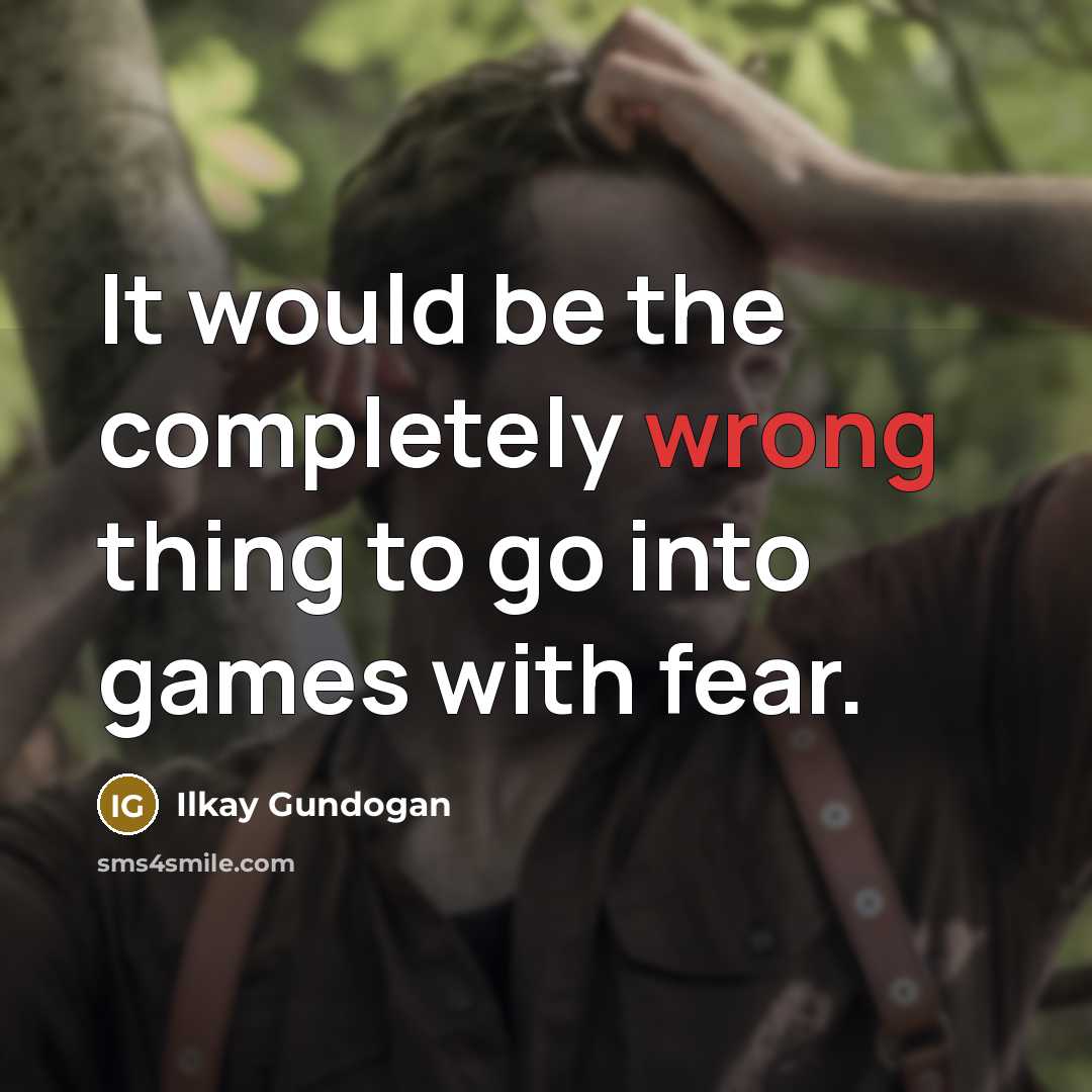 “It would be the completely wrong thing to go into games with fear.” quote by Ilkay Gundogan