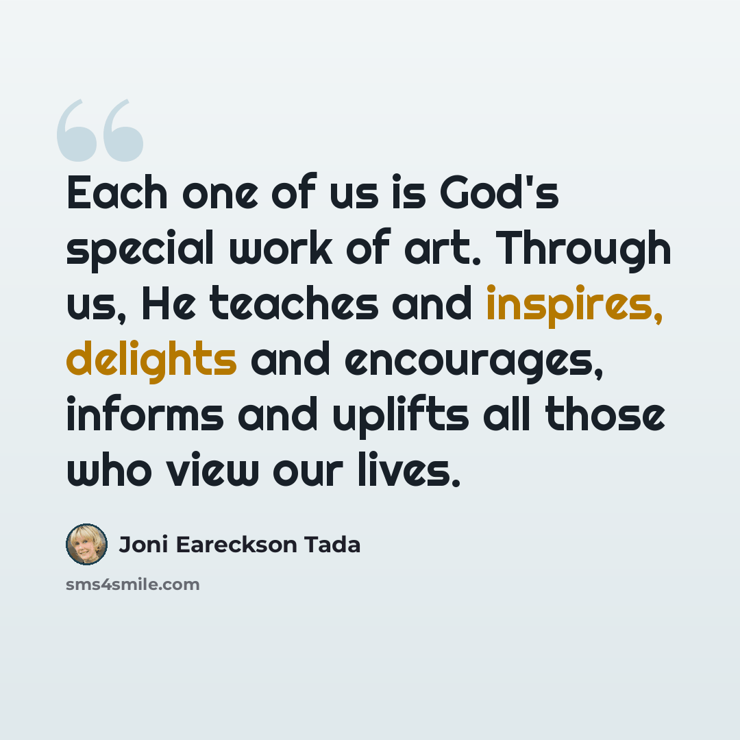 “Each one of us is God's special work of art. Through us, He teaches and inspires, delights and encourages, informs and uplifts all those who view our lives.” quote by Joni Eareckson Tada