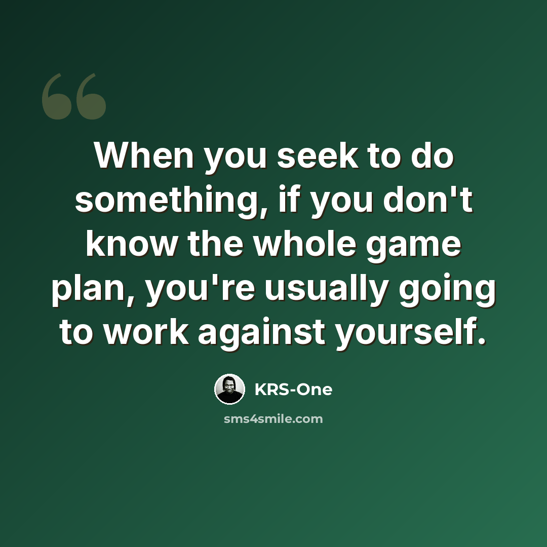 “When you seek to do something, if you don't know the whole game plan, you're usually going to work against yourself.” quote by KRS-One