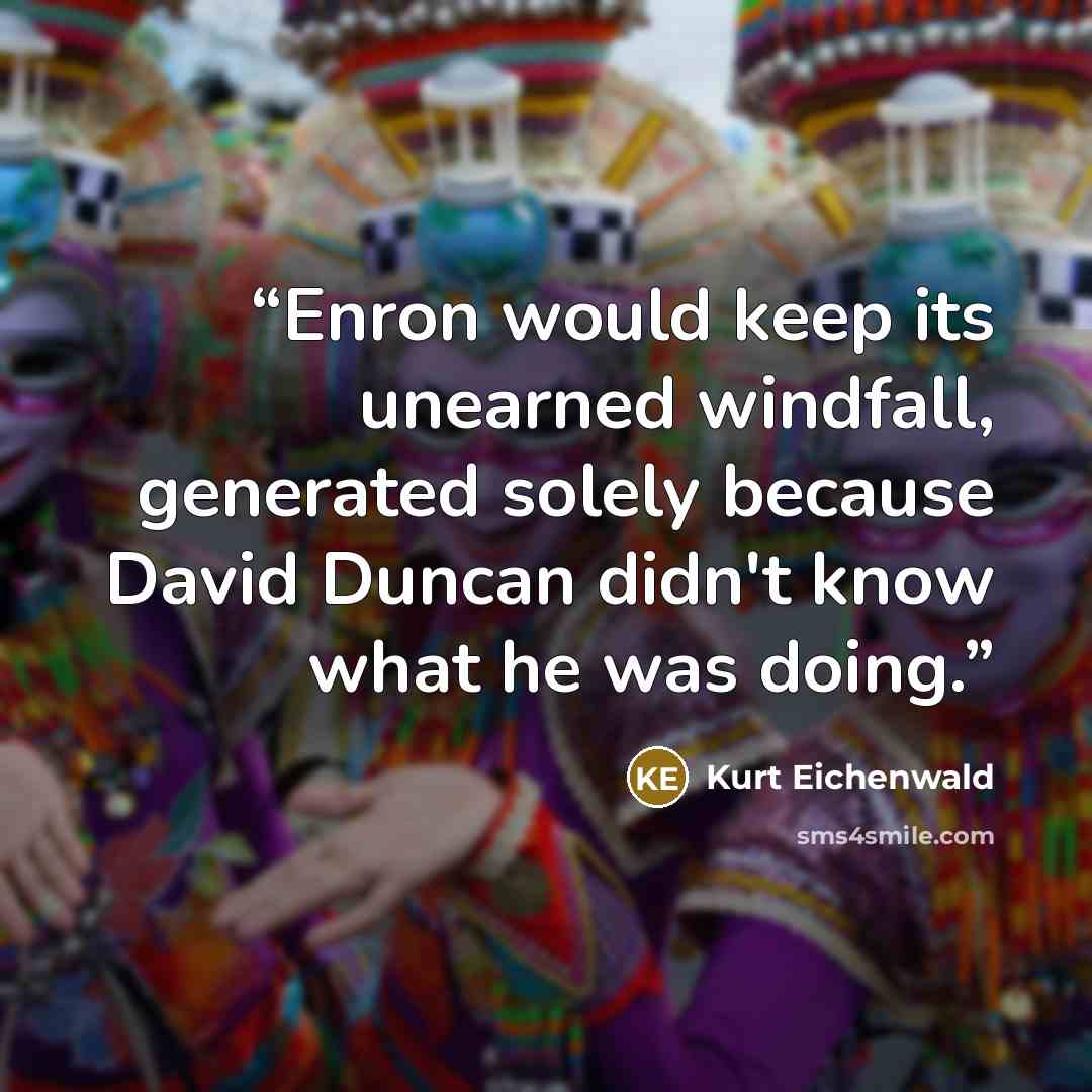 “Enron would keep its unearned windfall, generated solely because David Duncan didn't know what he was doing.” quote by Kurt Eichenwald