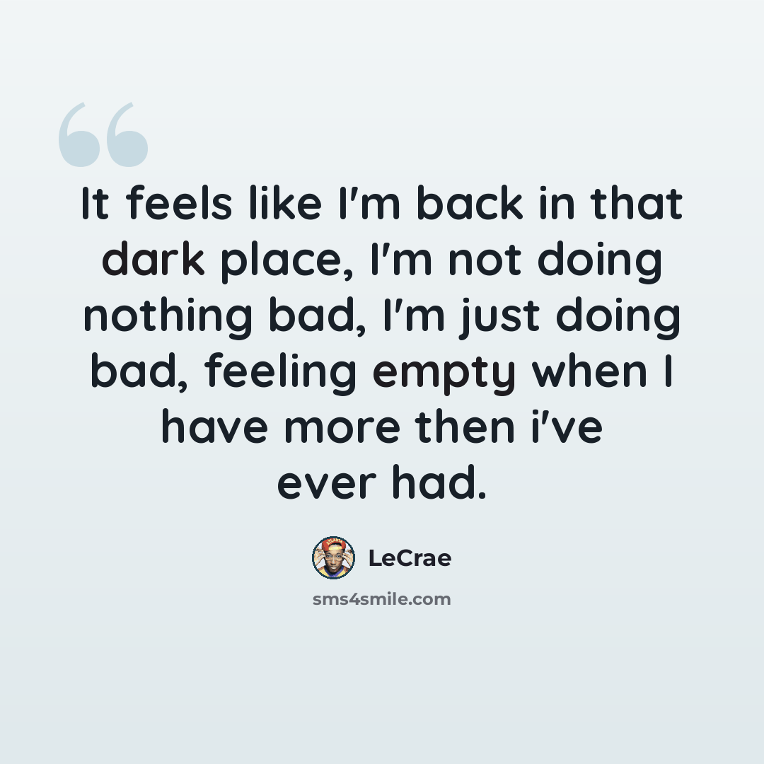 “It feels like I'm back in that dark place, I'm not doing nothing bad, I'm just doing bad, feeling empty when I have more then i've ever had.” quote by Lecrae