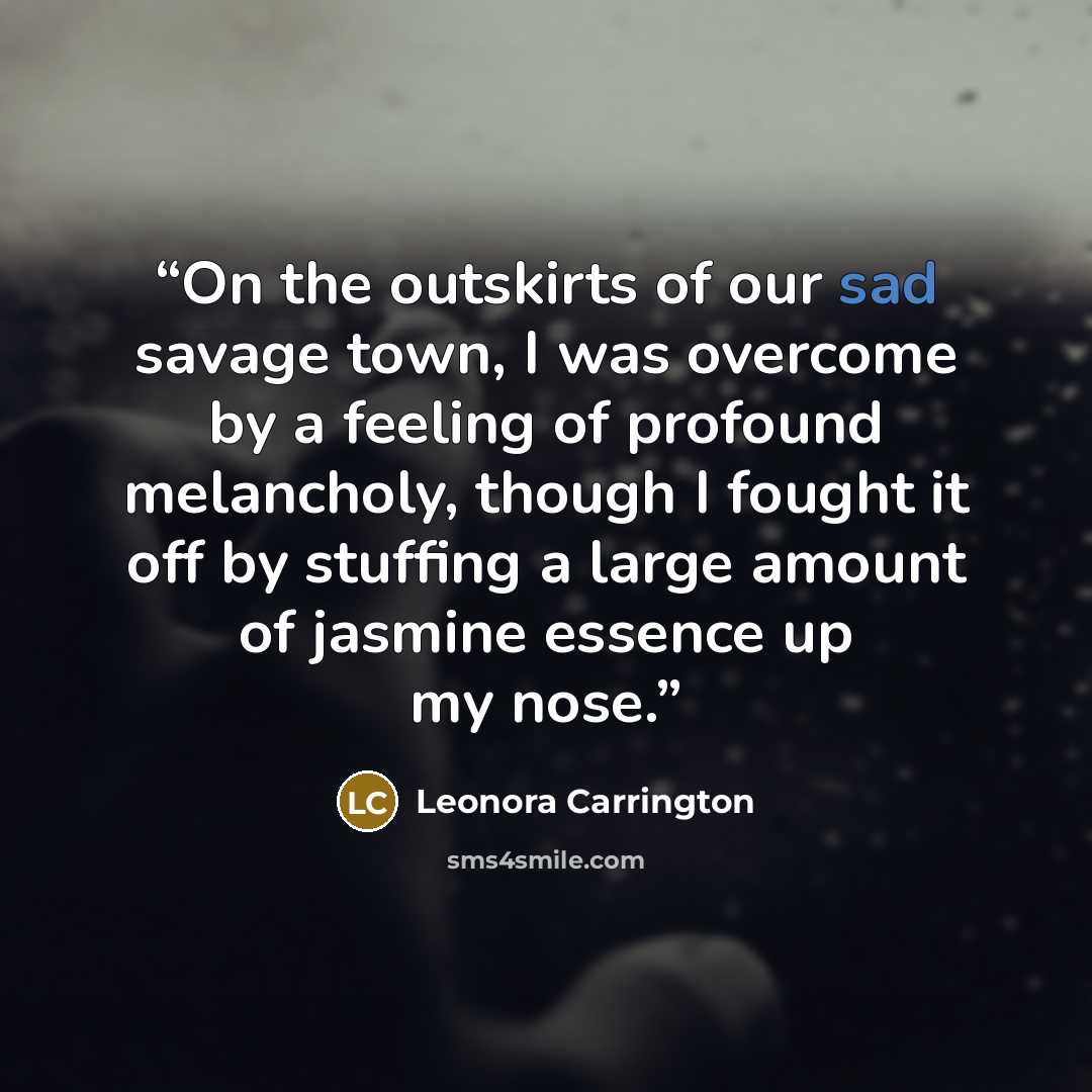 “On the outskirts of our sad savage town, I was overcome by a feeling of profound melancholy, though I fought it off by stuffing a large amount of jasmine essence up my nose.” quote by Leonora Carrington