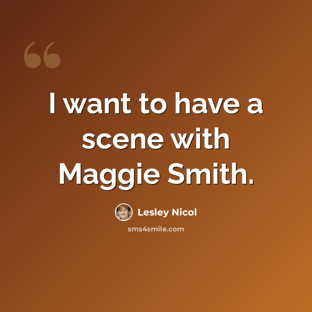 “I want to have a scene with Maggie Smith.” quote by Lesley Nicol