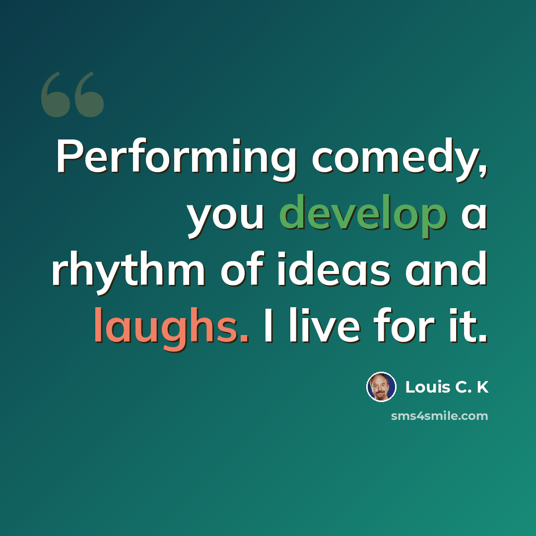 “Performing comedy, you develop a rhythm of ideas and laughs. I live for it.” quote by Louis C. K