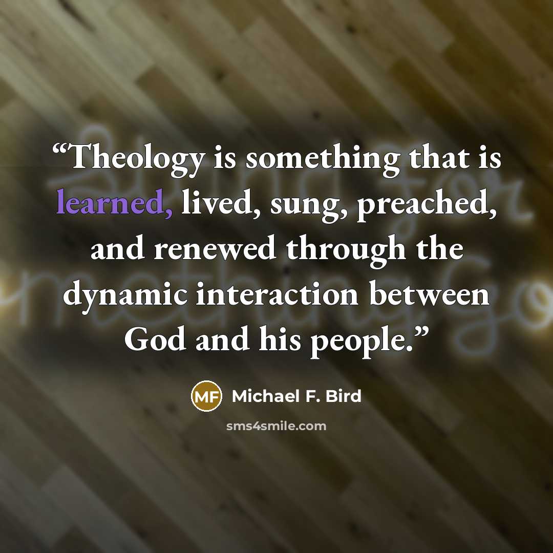 “Theology is something that is learned, lived, sung, preached, and renewed through the dynamic interaction between God and his people.” quote by Michael F. Bird