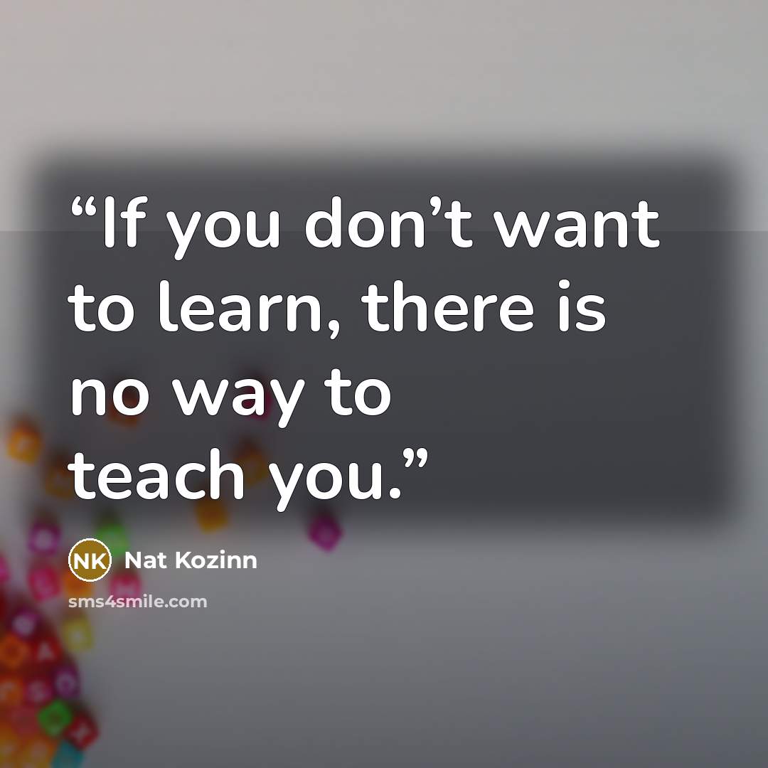 “If you don’t want to learn, there is no way to teach you.” quote by Nat Kozinn