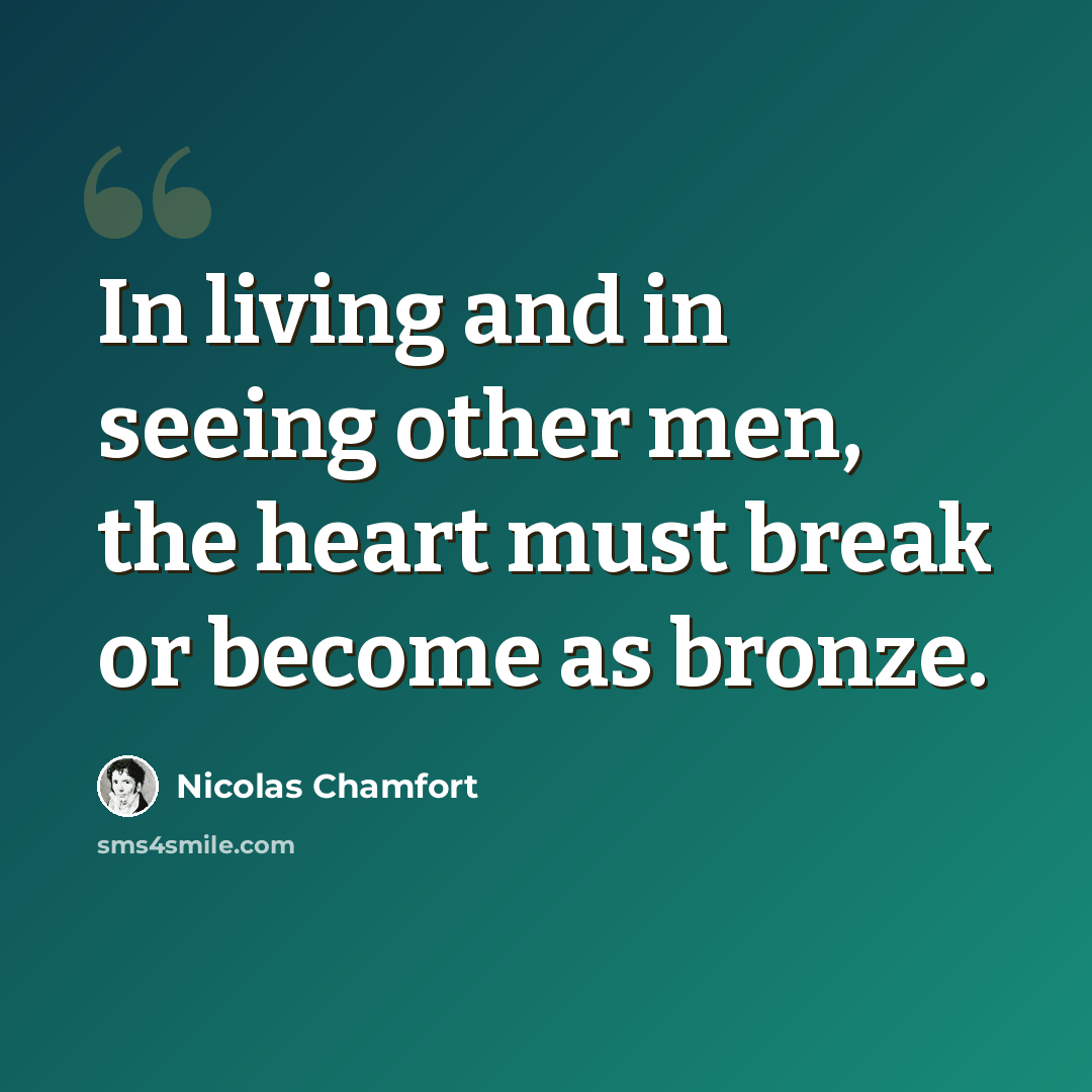 “In living and in seeing other men, the heart must break or become as bronze.” quote by Nicolas Chamfort