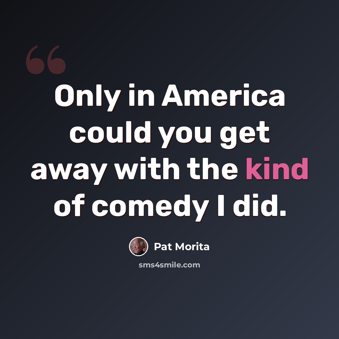“Only in America could you get away with the kind of comedy I did.” quote by Pat Morita