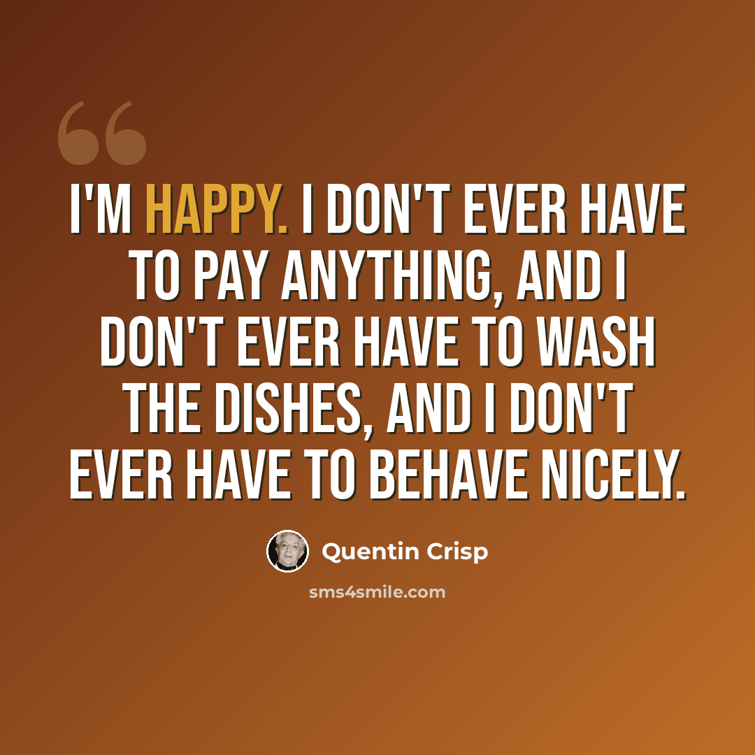 “I'm happy. I don't ever have to pay anything, and I don't ever have to wash the dishes, and I don't ever have to behave nicely.” quote by Quentin Crisp