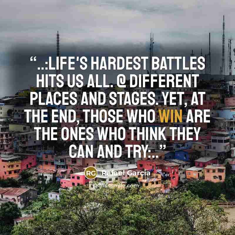 “..:Life's hardest battles hits us all. @ different places and stages. Yet, at the end, those who win are the ones who think they can and try:..” quote by Rafael Garcia