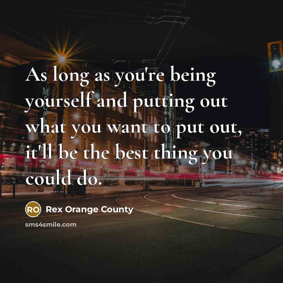 “As long as you're being yourself and putting out what you want to put out, it'll be the best thing you could do.” quote by Rex Orange County