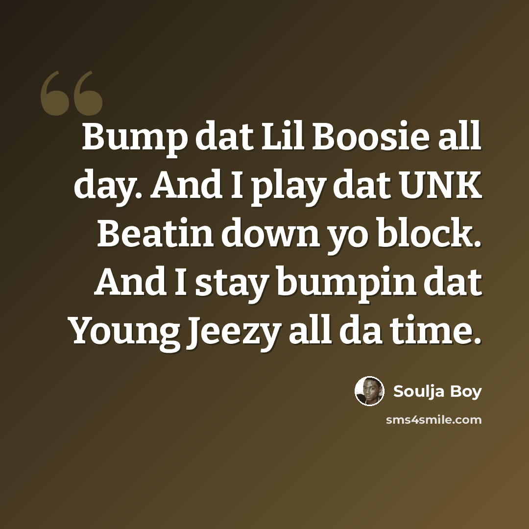 “Bump dat Lil Boosie all day. And I play dat UNK Beatin down yo block. And I stay bumpin dat Young Jeezy all da time.” quote by Soulja Boy