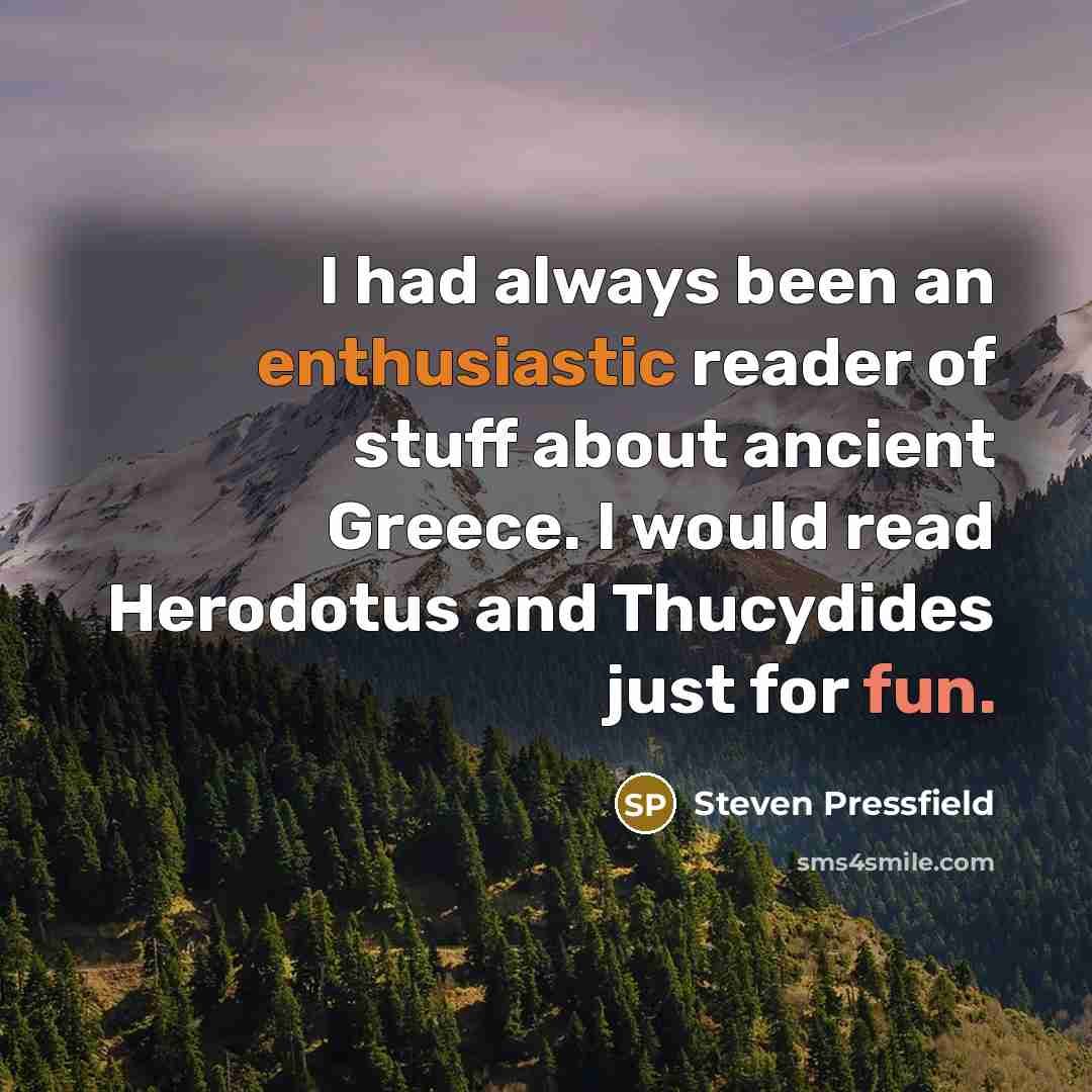“I had always been an enthusiastic reader of stuff about ancient Greece. I would read Herodotus and Thucydides just for fun.” quote by Steven Pressfield
