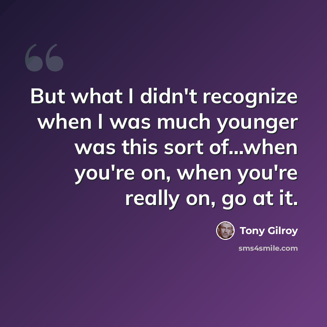 “But what I didn't recognize when I was much younger was this sort of...when you're on, when you're really on, go at it.” quote by Tony Gilroy