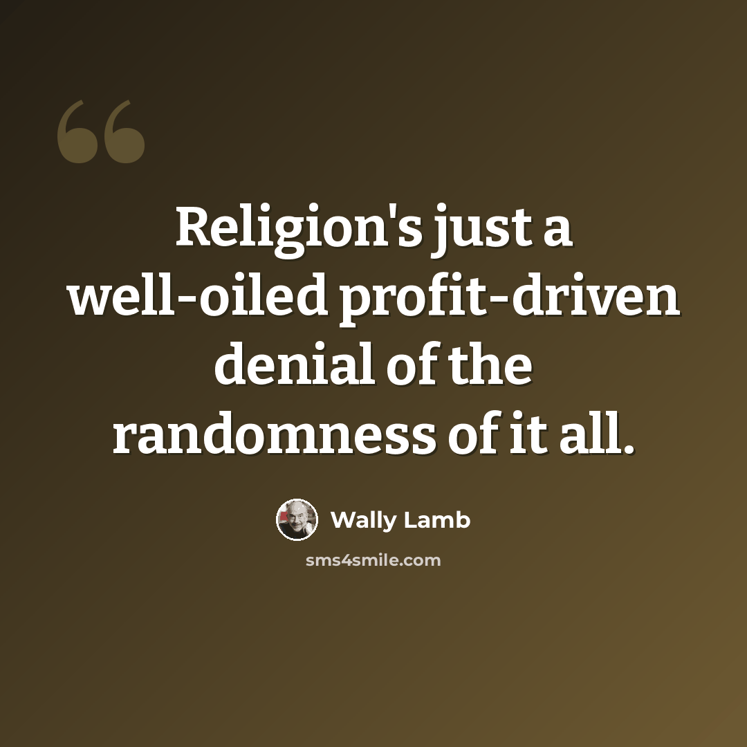 “Religion's just a well-oiled profit-driven denial of the randomness of it all.” quote by Wally Lamb