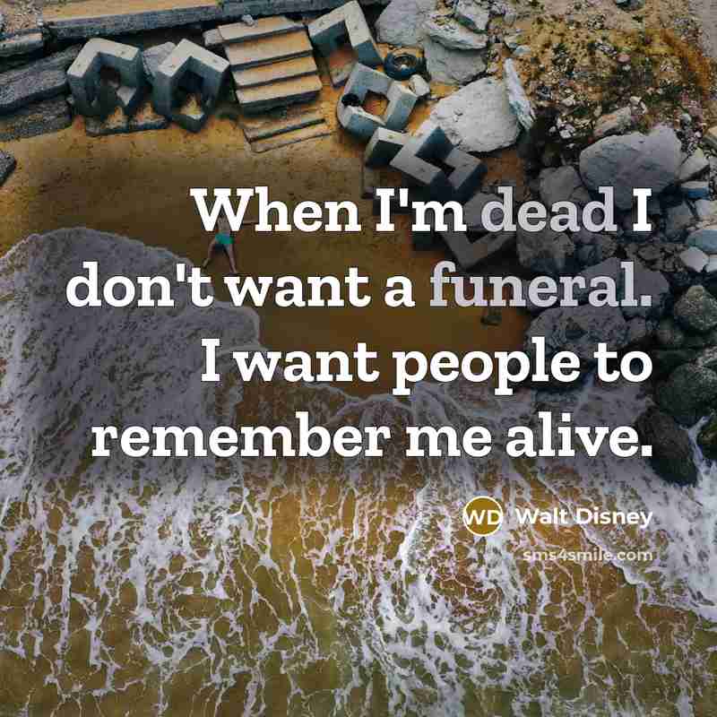 “When I'm dead I don't want a funeral. I want people to remember me alive.” quote by Walt Disney
