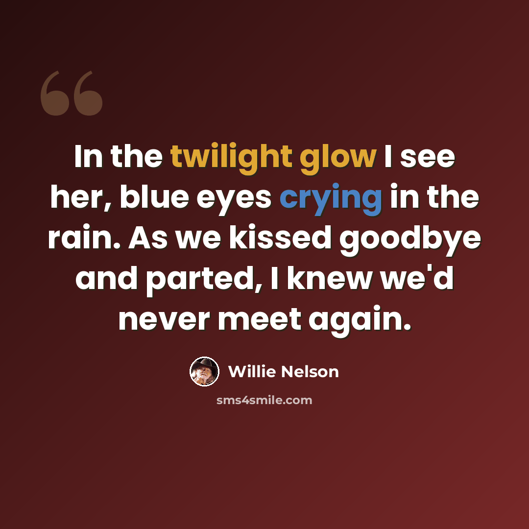 “In the twilight glow I see her, blue eyes crying in the rain. As we kissed goodbye and parted, I knew we'd never meet again.” quote by Willie Nelson