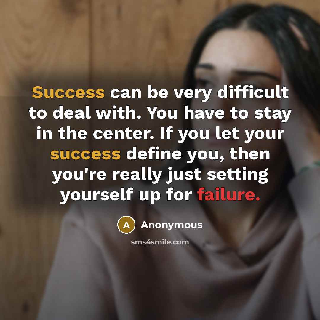 “Success can be very difficult to deal with. You have to stay in the center. If you let your success define you, then you're really just setting yourself up for failure.” quote by Anonymous
