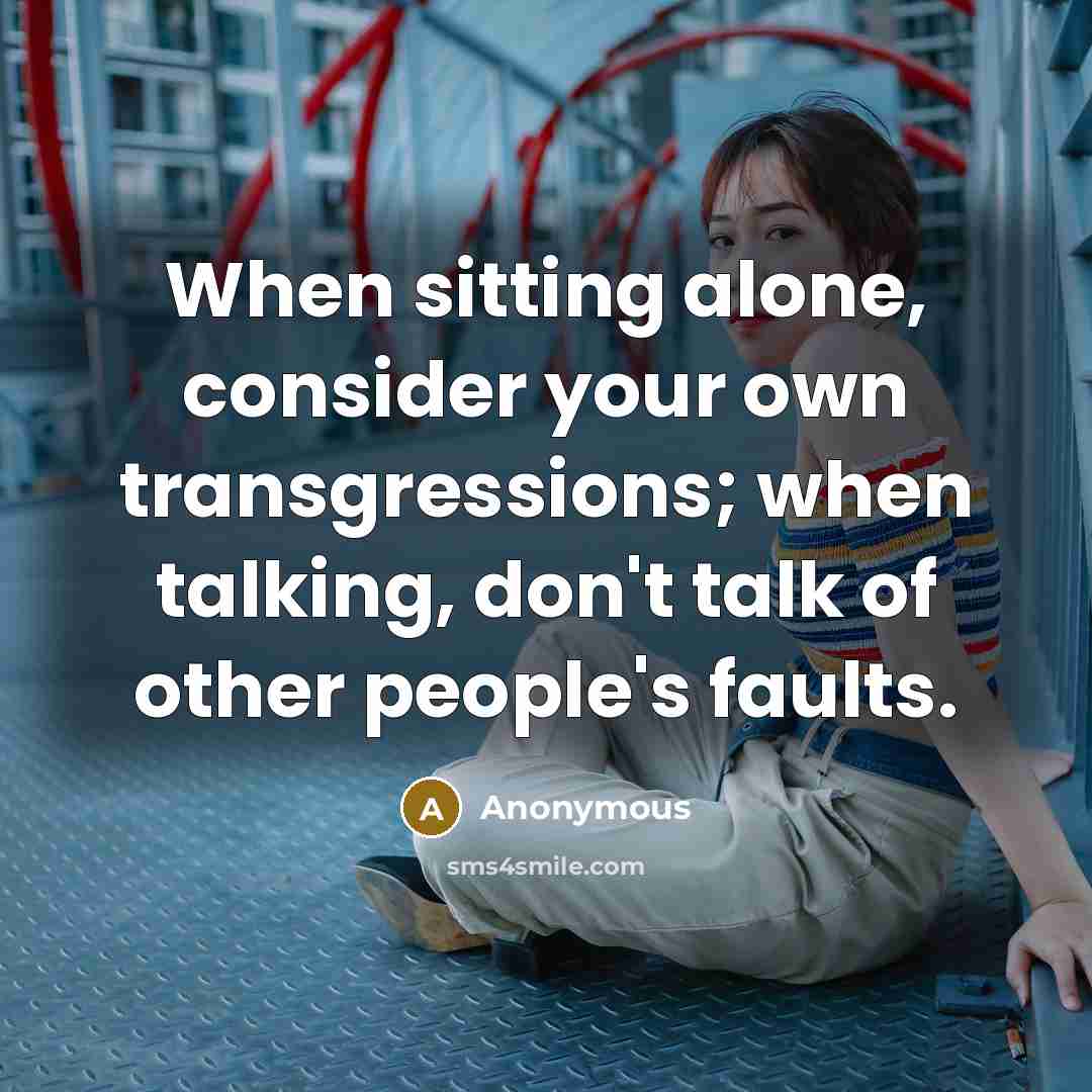 “When sitting alone, consider your own transgressions; when talking, don't talk of other people's faults.” quote by Anonymous