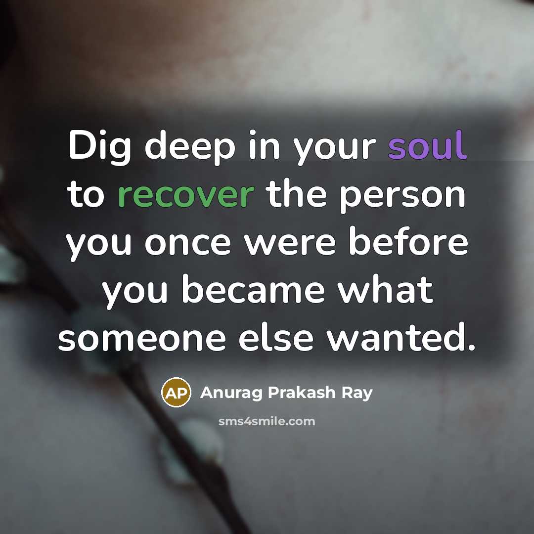 “Dig deep in your soul to recover the person you once were before you became what someone else wanted.” quote by Anurag Prakash Ray