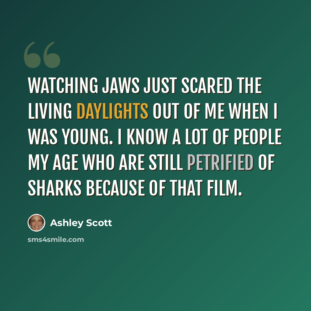 “Watching Jaws just scared the living daylights out of me when I was young. I know a lot of people my age who are still petrified of sharks because of that film.” quote by Ashley Scott