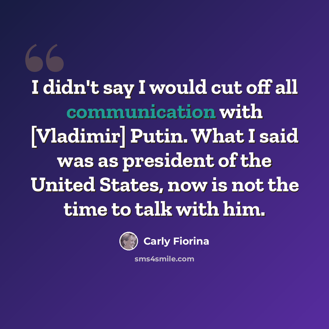 “I didn't say I would cut off all communication with [Vladimir] Putin. What I said was as president of the United States, now is not the time to talk with him.” quote by Carly Fiorina