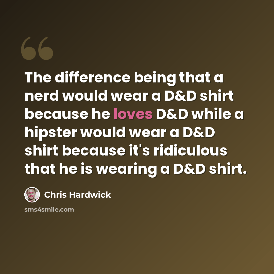 “The difference being that a nerd would wear a D&D shirt because he loves D&D while a hipster would wear a D&D shirt because it's ridiculous that he is wearing a D&D shirt.” quote by Chris Hardwick