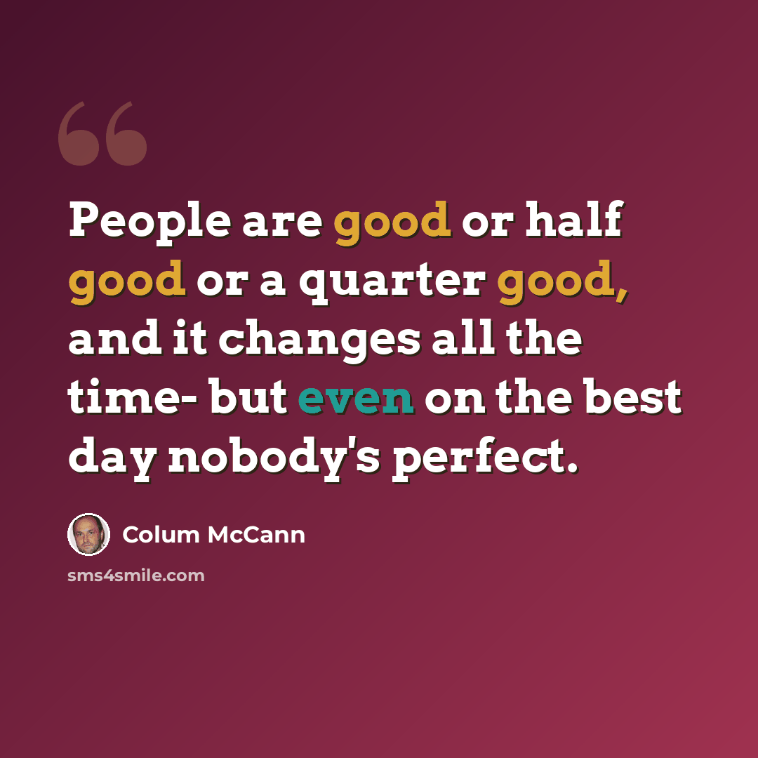 “People are good or half good or a quarter good, and it changes all the time- but even on the best day nobody's perfect.” quote by Colum McCann