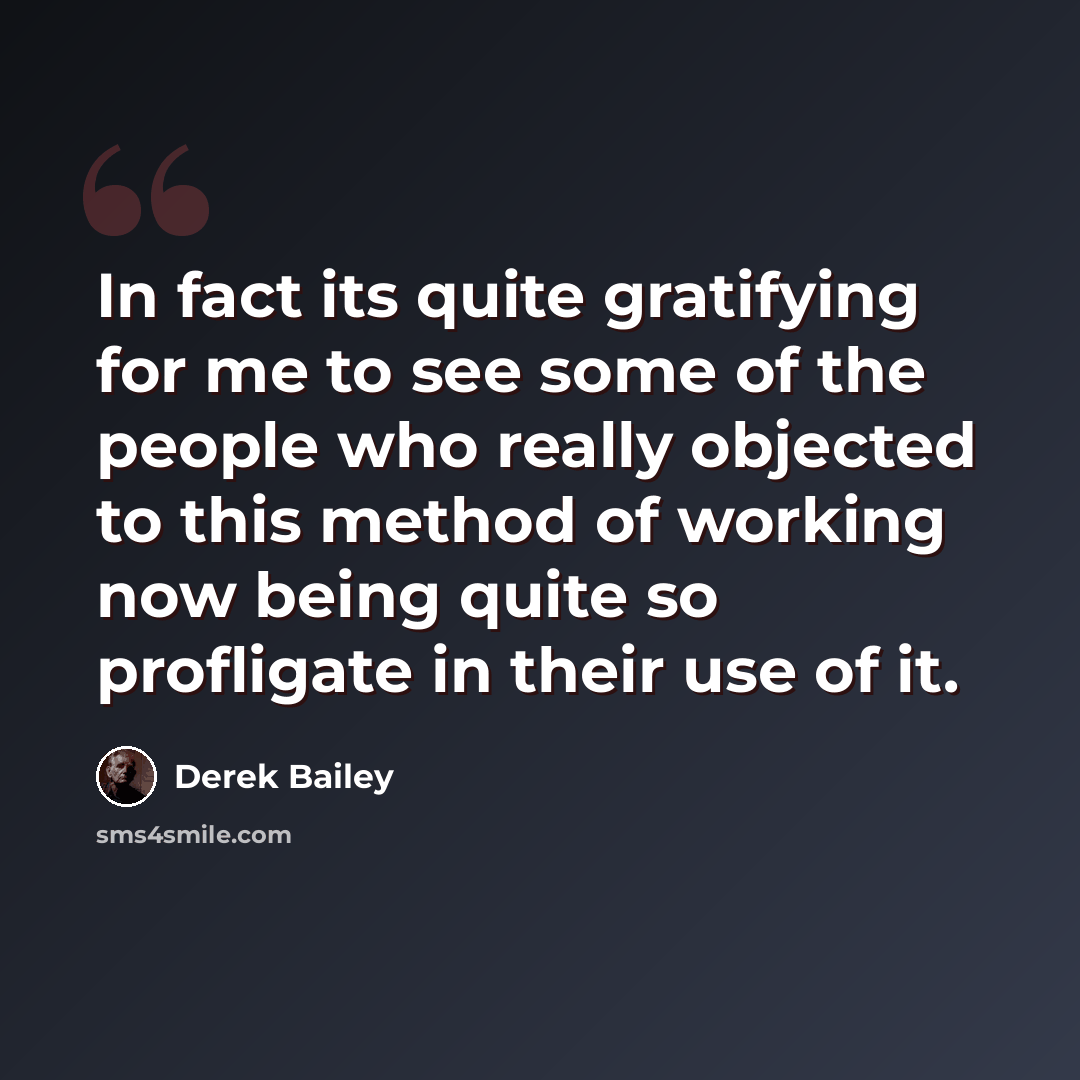 “In fact its quite gratifying for me to see some of the people who really objected to this method of working now being quite so profligate in their use of it.” quote by Derek Bailey