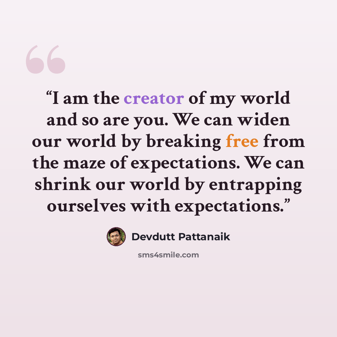 “I am the creator of my world and so are you. We can widen our world by breaking free from the maze of expectations. We can shrink our world by entrapping ourselves with expectations.” quote by Devdutt Pattanaik