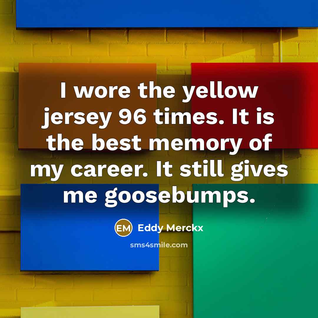 “I wore the yellow jersey 96 times. It is the best memory of my career. It still gives me goosebumps.” quote by Eddy Merckx