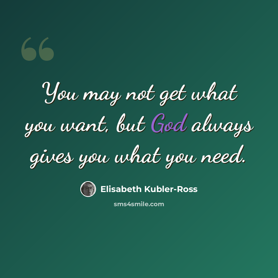 “You may not get what you want, but God always gives you what you need.” quote by Elisabeth Kubler-Ross