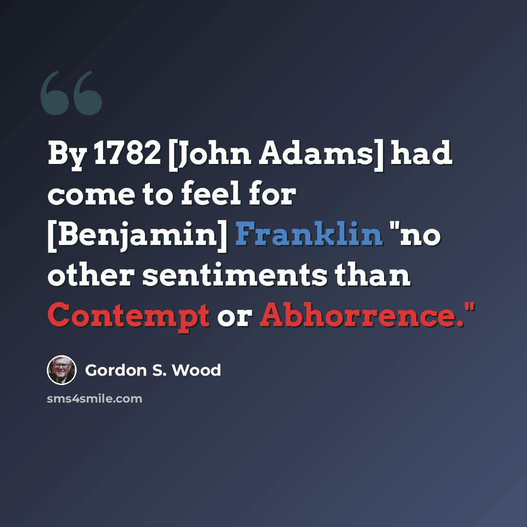 “By 1782 [John Adams] had come to feel for [Benjamin] Franklin "no other sentiments than Contempt or Abhorrence."” quote by Gordon S. Wood