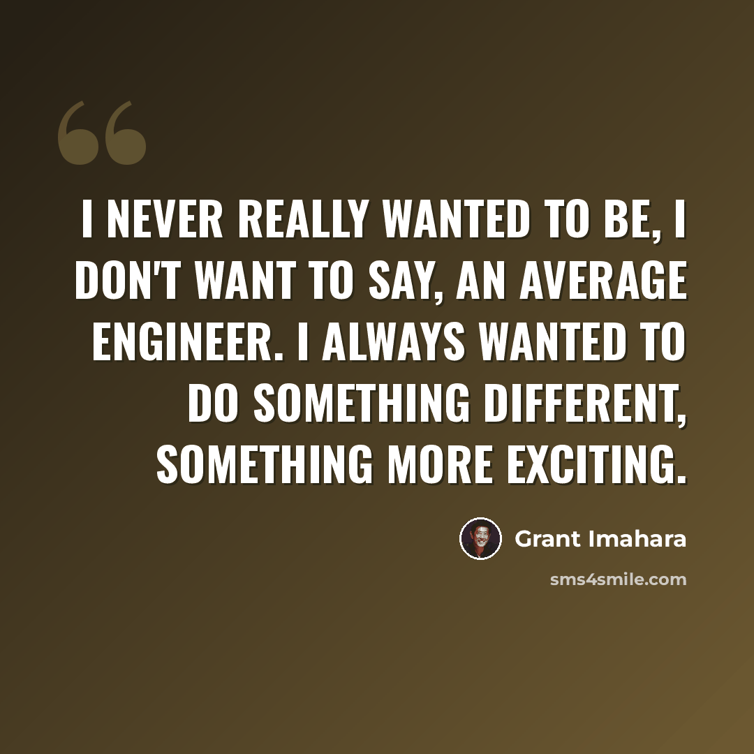 “I never really wanted to be, I don't want to say, an average engineer. I always wanted to do something different, something more exciting.” quote by Grant Imahara