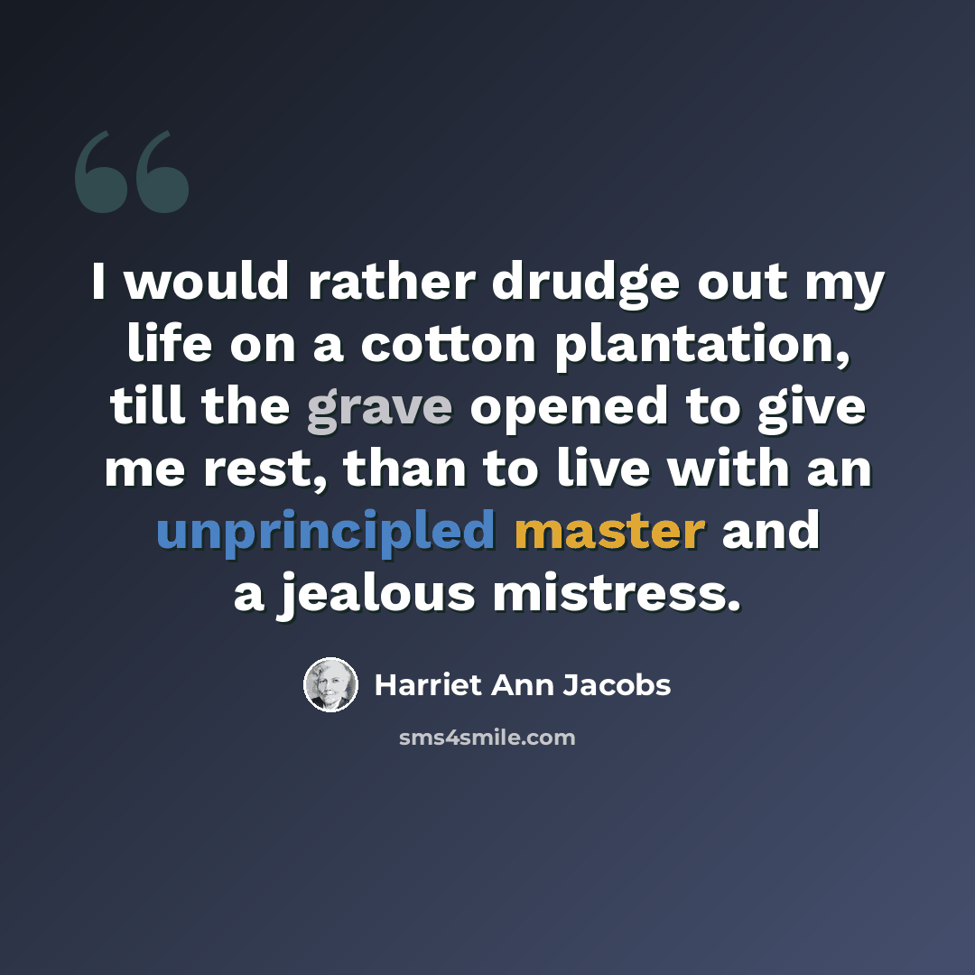 “I would rather drudge out my life on a cotton plantation, till the grave opened to give me rest, than to live with an unprincipled master and a jealous mistress.” quote by Harriet Ann Jacobs