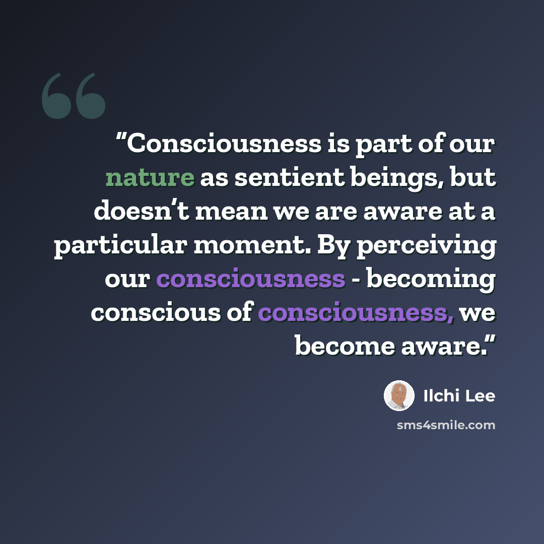 “Consciousness is part of our nature as sentient beings, but doesn’t mean we are aware at a particular moment. By perceiving our consciousness - becoming conscious of consciousness, we become aware.” quote by Ilchi Lee